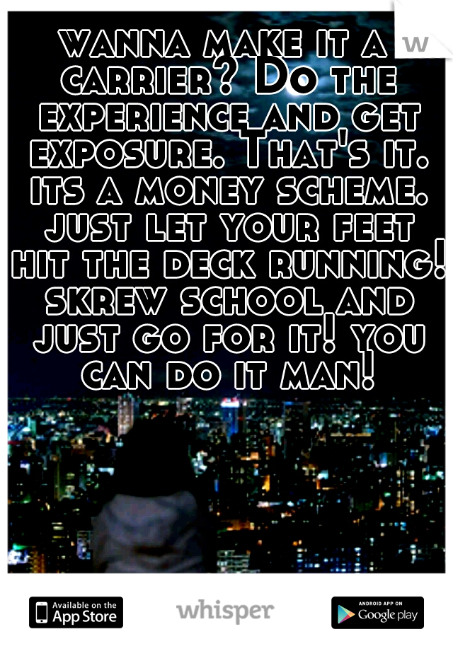 wanna make it a carrier? Do the experience and get exposure. That's it. its a money scheme. just let your feet hit the deck running! skrew school and just go for it! you can do it man!