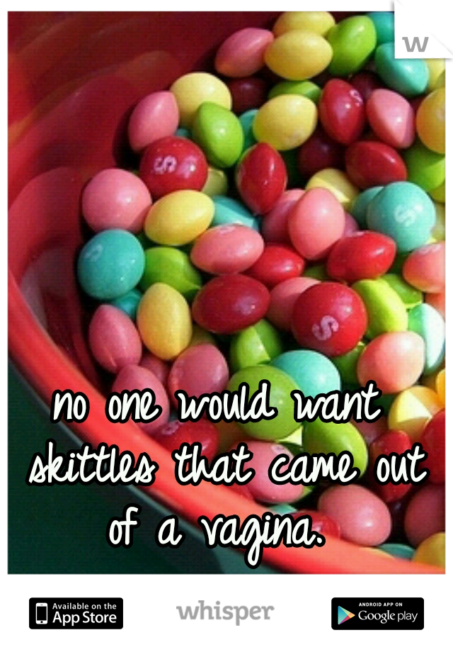 no one would want skittles that came out of a vagina. 