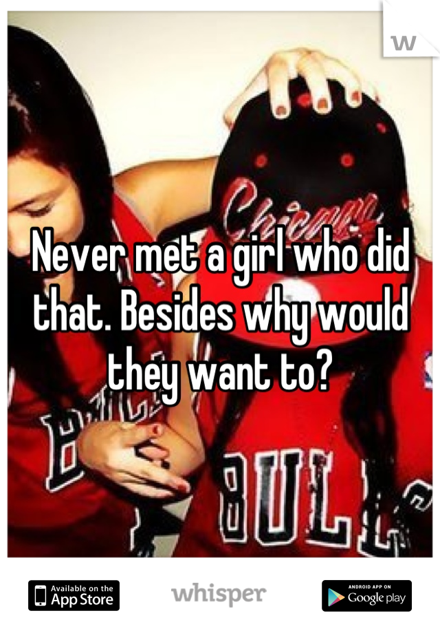 Never met a girl who did that. Besides why would they want to?