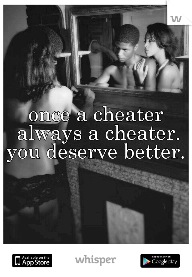 once a cheater always a cheater. you deserve better. 