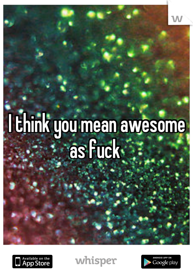 I think you mean awesome as fuck 