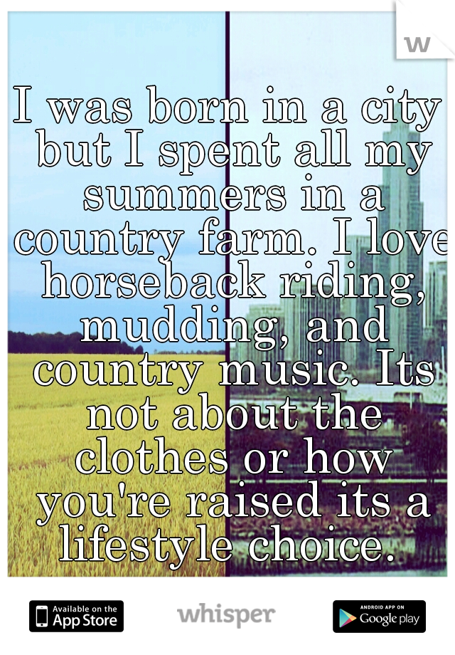 I was born in a city but I spent all my summers in a country farm. I love horseback riding, mudding, and country music. Its not about the clothes or how you're raised its a lifestyle choice. 