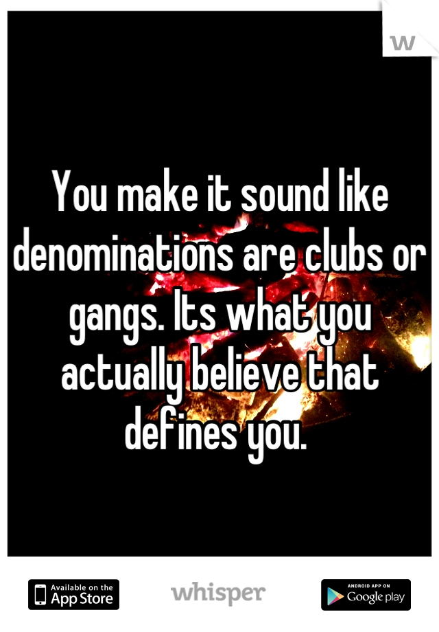 You make it sound like denominations are clubs or gangs. Its what you actually believe that defines you. 