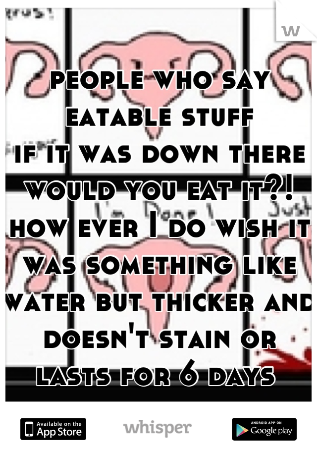 people who say eatable stuff 
if it was down there
would you eat it?!
how ever I do wish it was something like water but thicker and doesn't stain or lasts for 6 days 