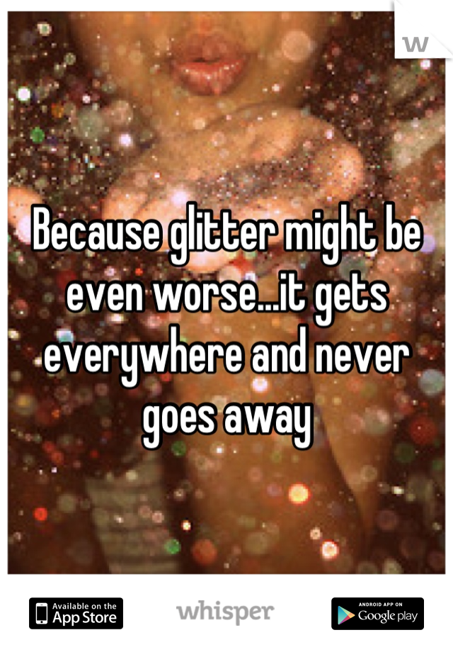 Because glitter might be even worse...it gets everywhere and never goes away