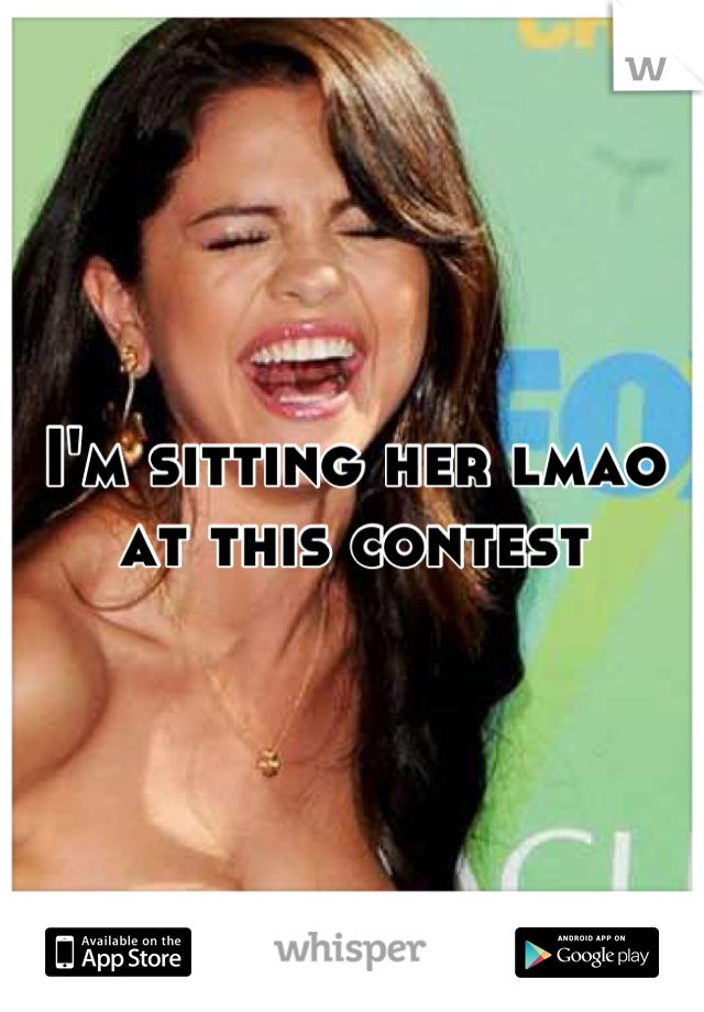 I'm sitting her lmao at this contest