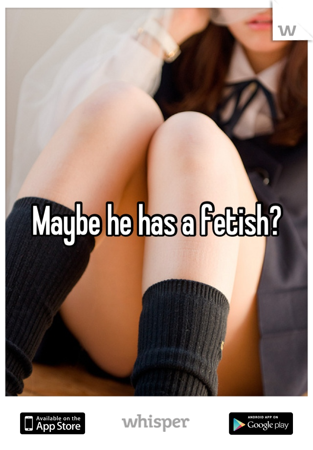 Maybe he has a fetish?