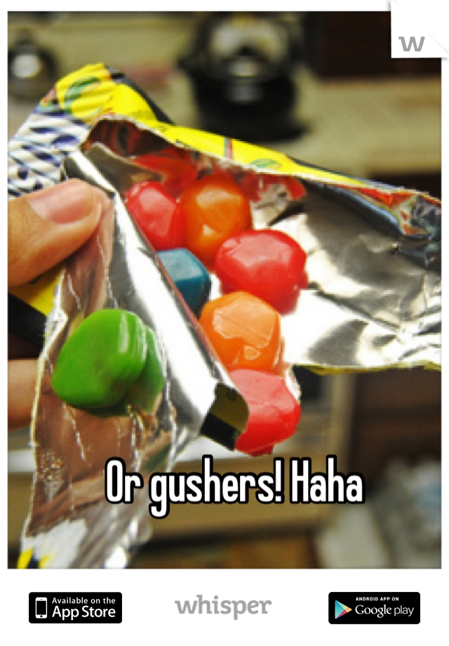 Or gushers! Haha