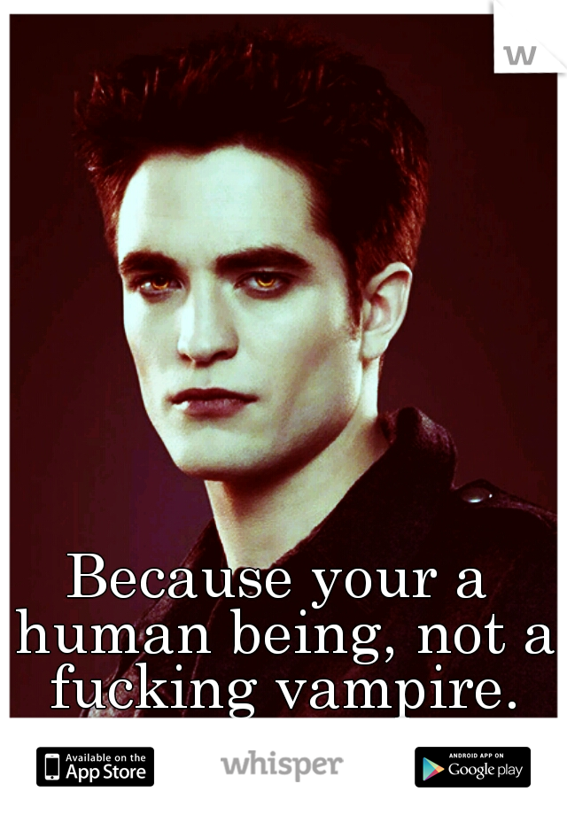 Because your a human being, not a fucking vampire.