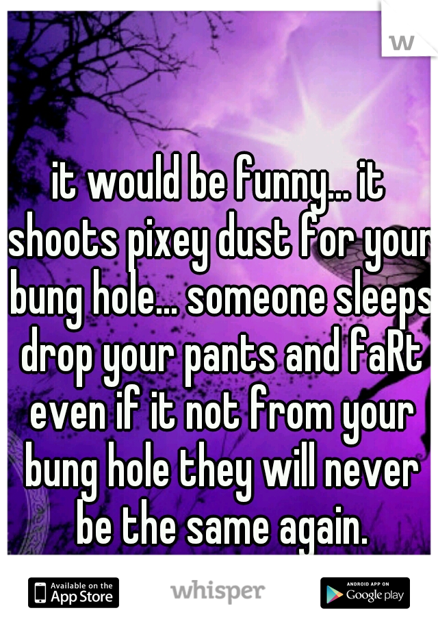 it would be funny... it shoots pixey dust for your bung hole... someone sleeps drop your pants and faRt even if it not from your bung hole they will never be the same again.