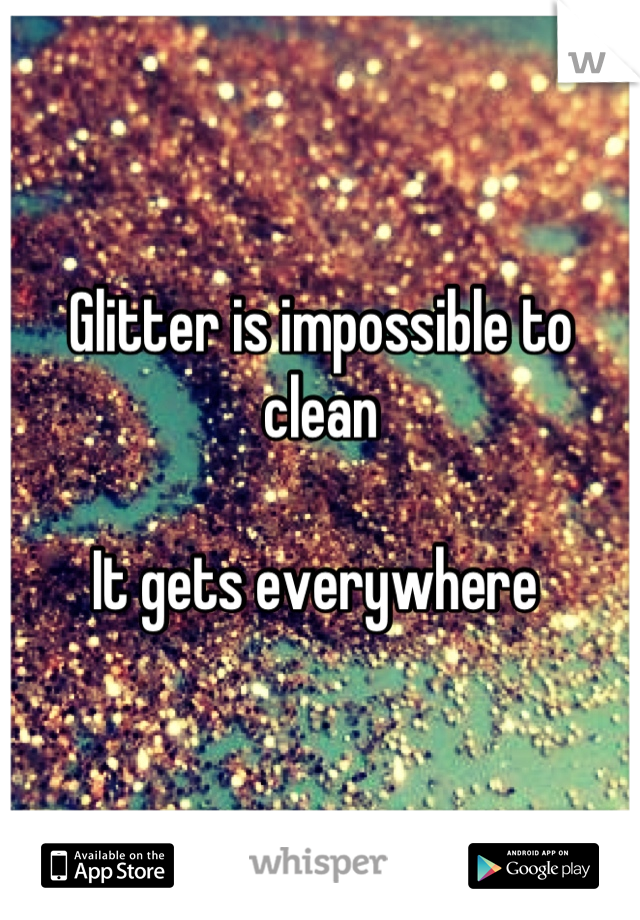 Glitter is impossible to clean

It gets everywhere 