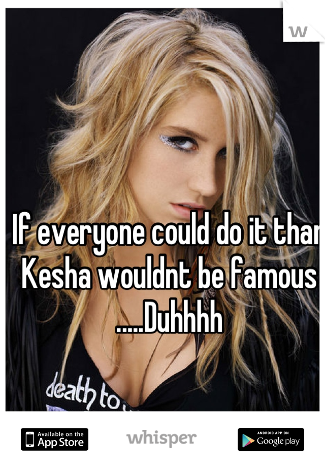 If everyone could do it than Kesha wouldnt be famous .....Duhhhh