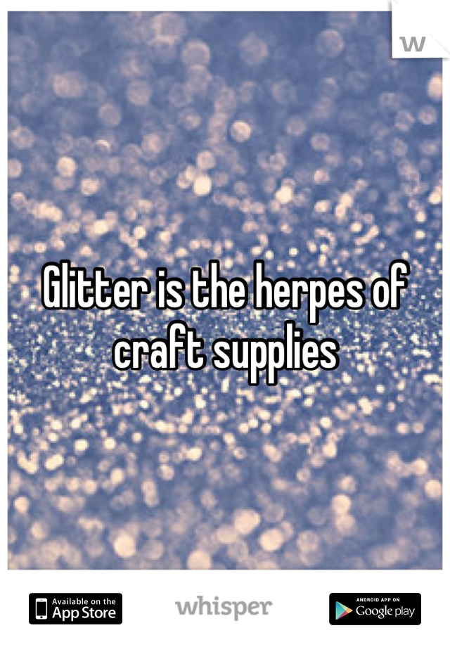 Glitter is the herpes of craft supplies