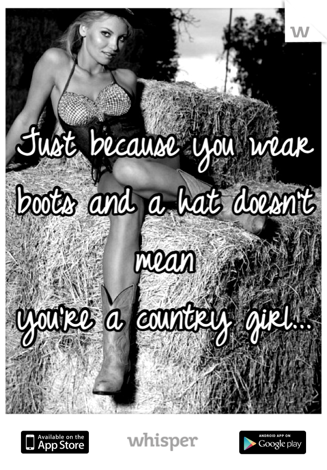 Just because you wear
boots and a hat doesn't mean
you're a country girl...