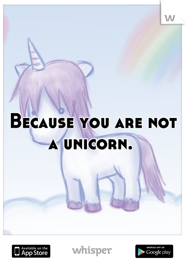 Because you are not a unicorn. 