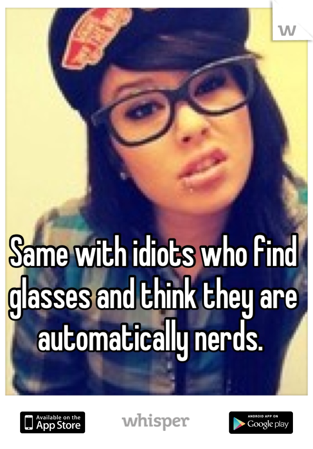 Same with idiots who find glasses and think they are automatically nerds. 