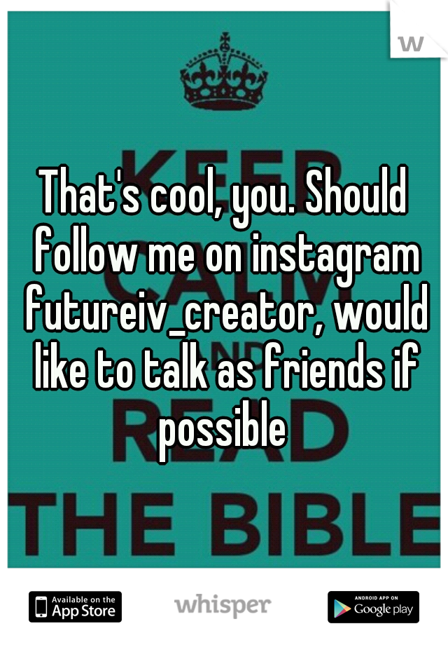 That's cool, you. Should follow me on instagram futureiv_creator, would like to talk as friends if possible 