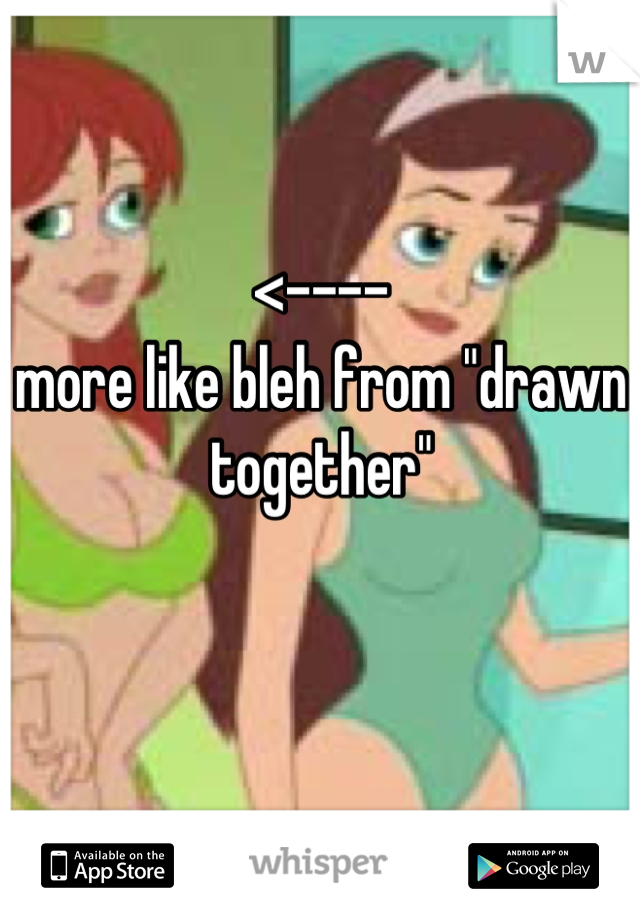 <----
more like bleh from "drawn together"