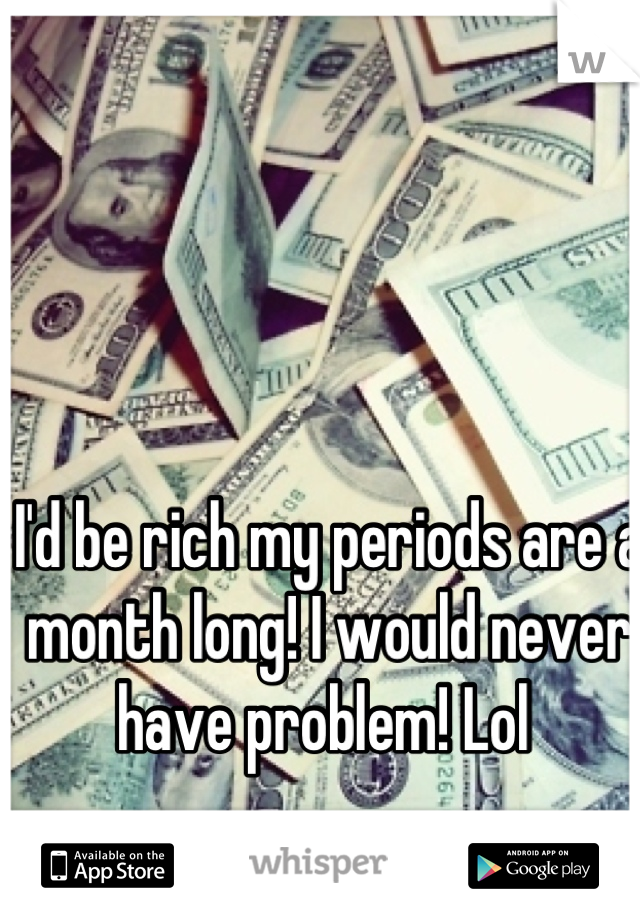 I'd be rich my periods are a month long! I would never have problem! Lol 