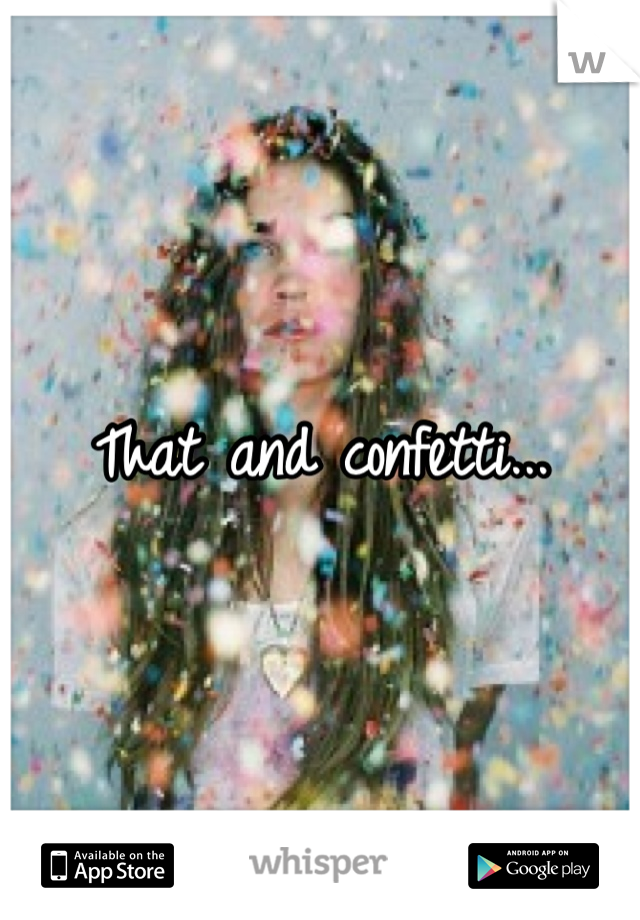 That and confetti...