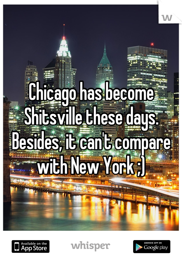 Chicago has become Shitsville these days. Besides, it can't compare with New York ;)