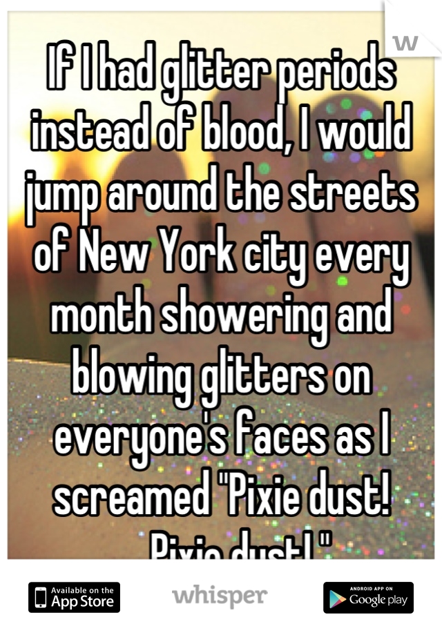 If I had glitter periods instead of blood, I would jump around the streets  of New York city every month showering and blowing glitters on everyone's faces as I screamed "Pixie dust! .....Pixie dust! "