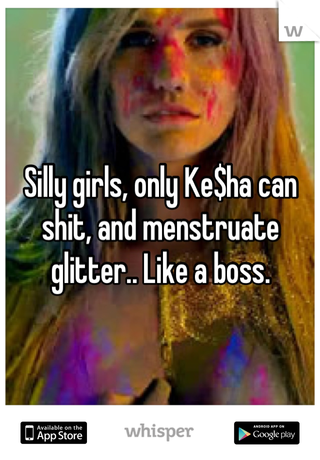 Silly girls, only Ke$ha can shit, and menstruate glitter.. Like a boss.