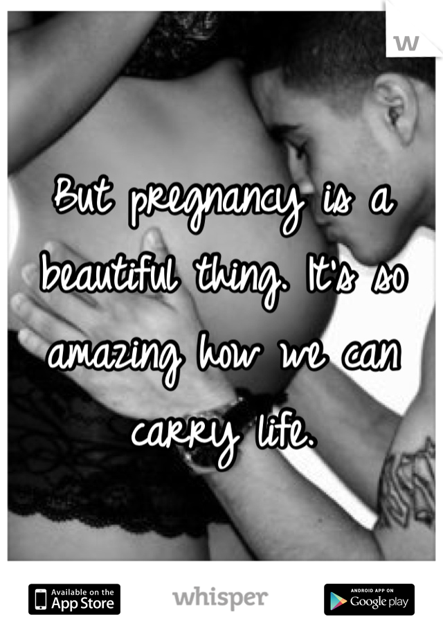 But pregnancy is a beautiful thing. It's so amazing how we can carry life.