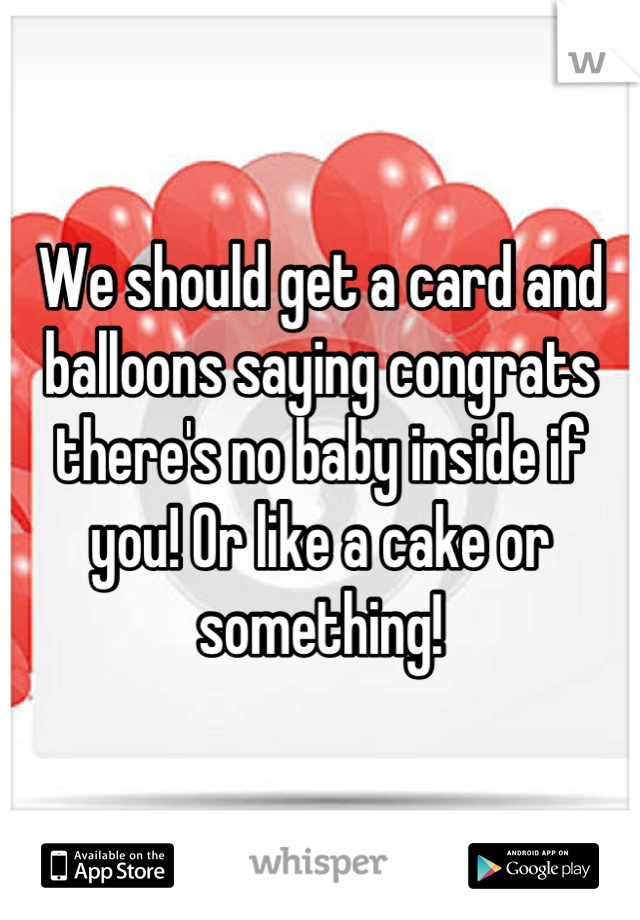 We should get a card and balloons saying congrats there's no baby inside if you! Or like a cake or something!