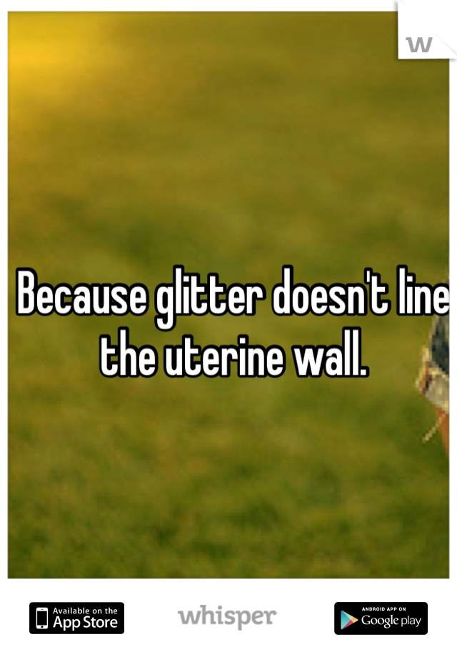 Because glitter doesn't line the uterine wall.