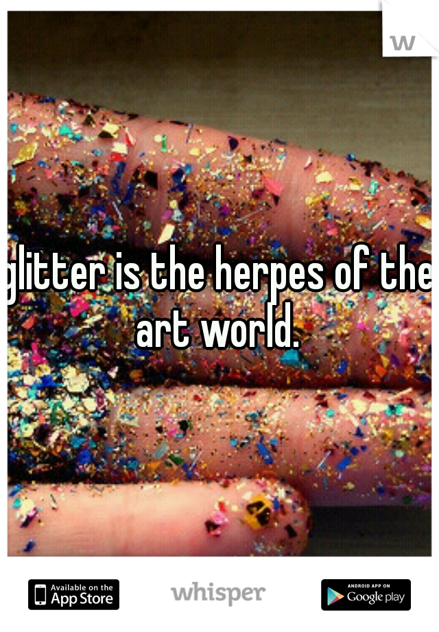 glitter is the herpes of the art world. 