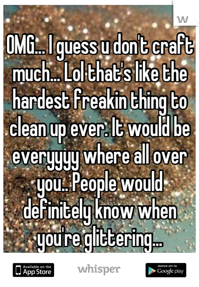 OMG... I guess u don't craft much... Lol that's like the hardest freakin thing to clean up ever. It would be everyyyy where all over you.. People would definitely know when you're glittering...