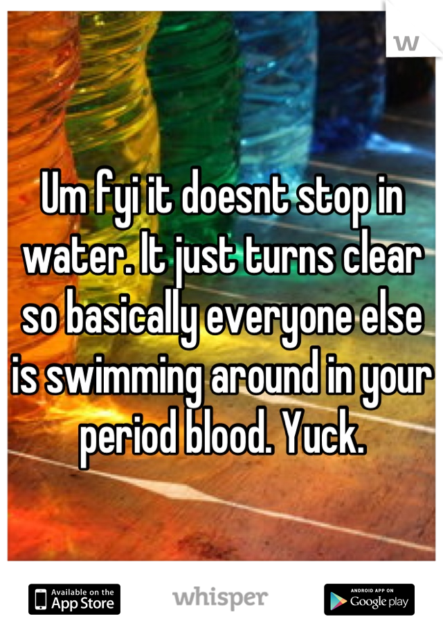 Um fyi it doesnt stop in water. It just turns clear so basically everyone else is swimming around in your period blood. Yuck.