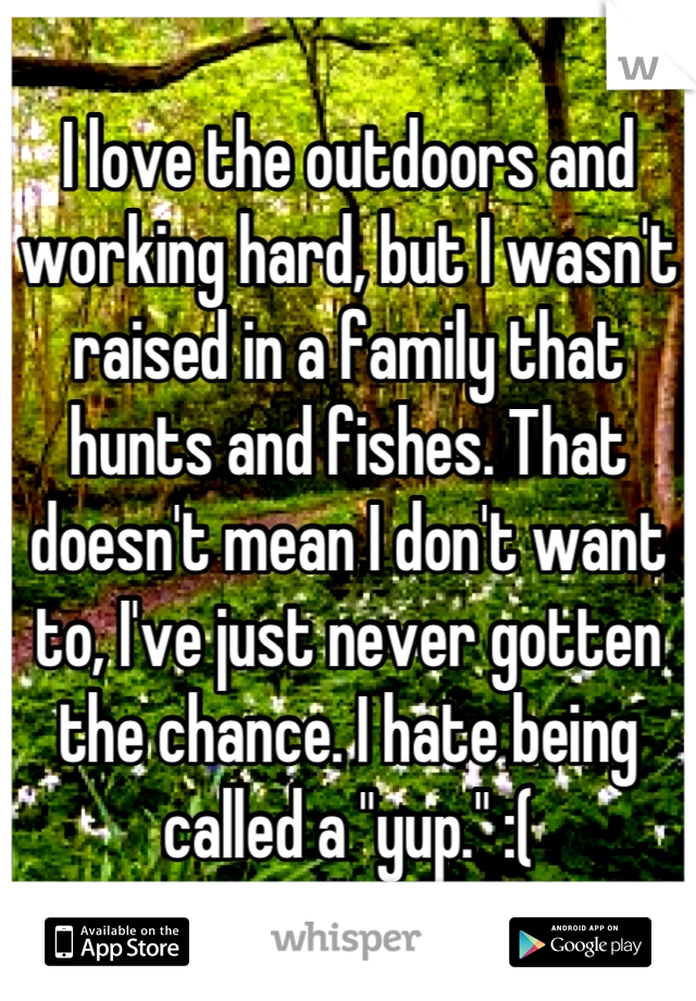 I love the outdoors and working hard, but I wasn't raised in a family that hunts and fishes. That doesn't mean I don't want to, I've just never gotten the chance. I hate being called a "yup." :(