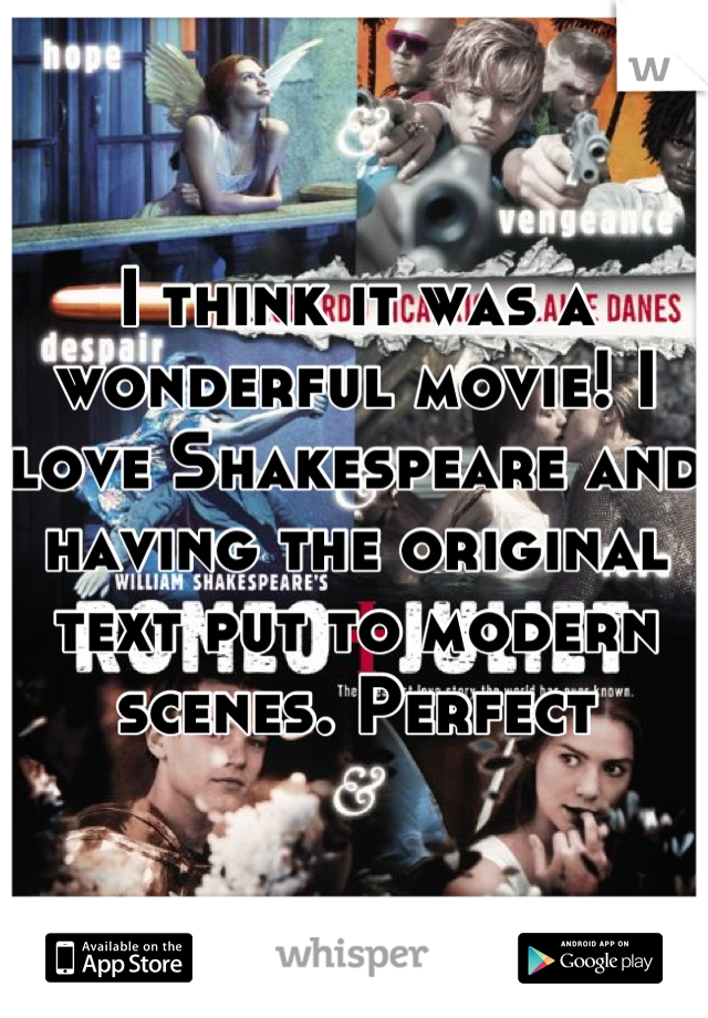 I think it was a wonderful movie! I love Shakespeare and having the original text put to modern scenes. Perfect