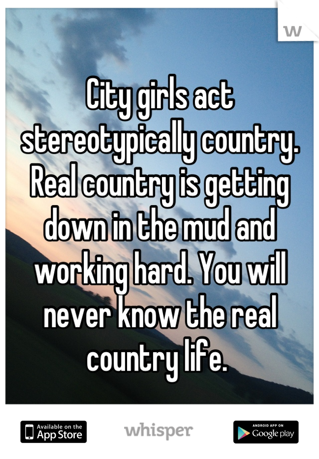 City girls act stereotypically country. Real country is getting down in the mud and working hard. You will never know the real country life. 