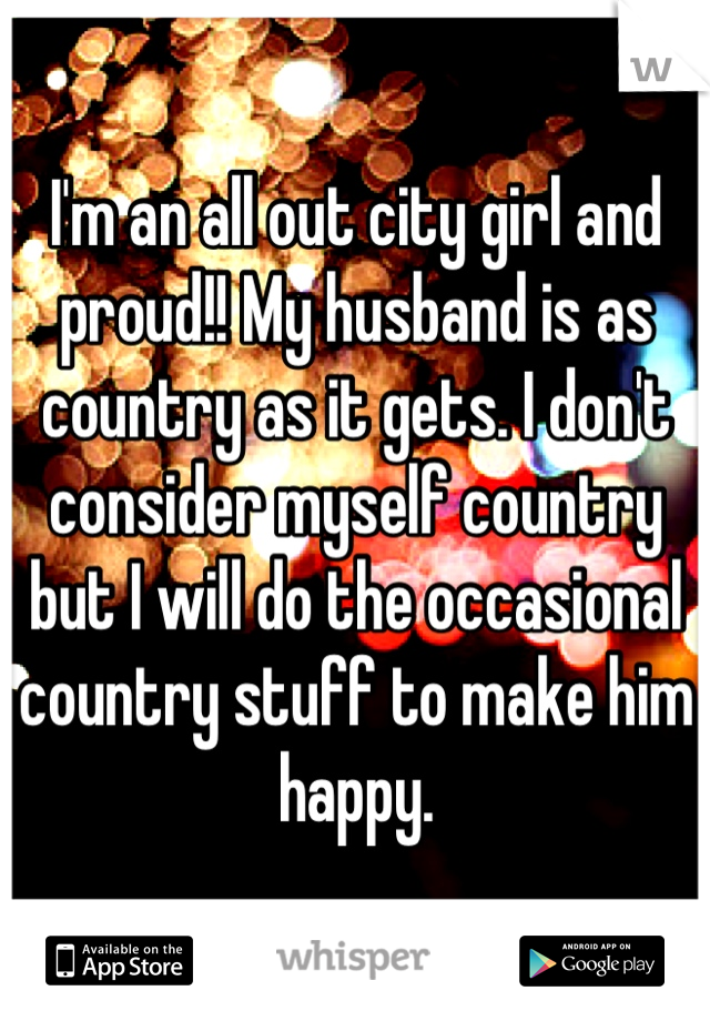 I'm an all out city girl and proud!! My husband is as country as it gets. I don't consider myself country but I will do the occasional country stuff to make him happy.