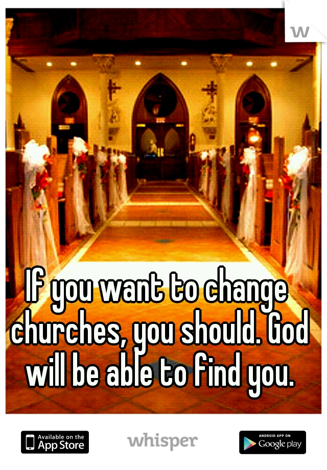 If you want to change churches, you should. God will be able to find you.