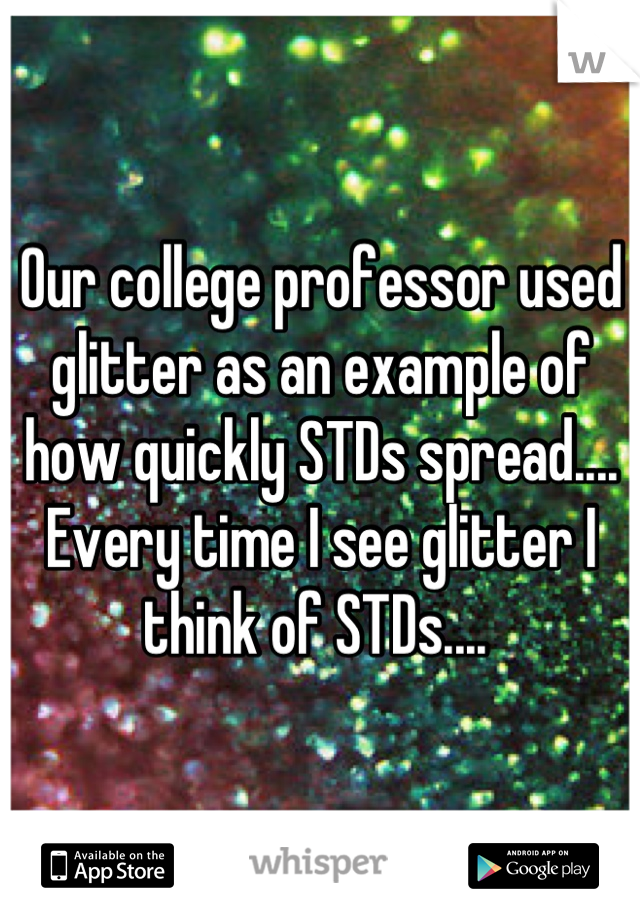 Our college professor used glitter as an example of how quickly STDs spread.... Every time I see glitter I think of STDs.... 