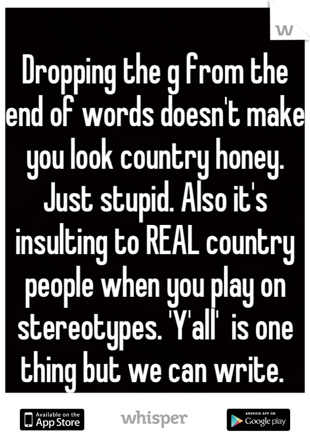 Dropping the g from the end of words doesn't make you look country honey. Just stupid. Also it's insulting to REAL country people when you play on stereotypes. 'Y'all'  is one thing but we can write. 