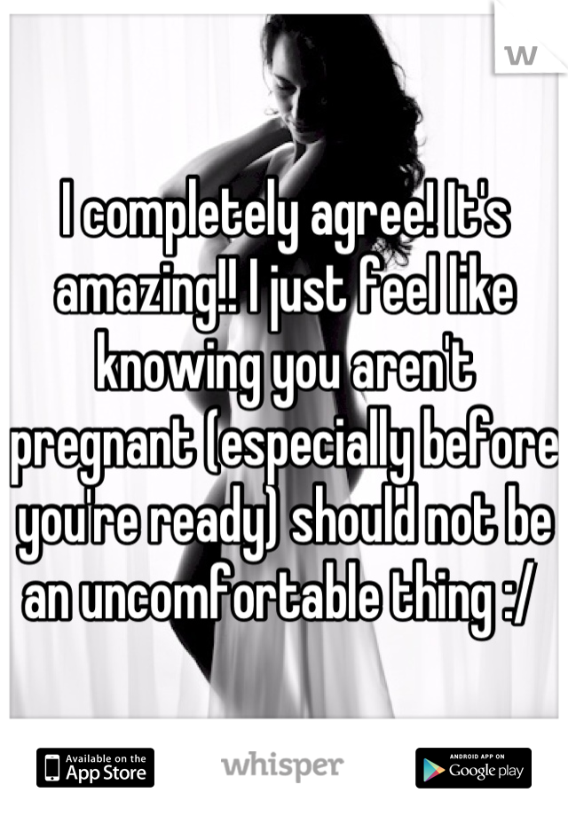 I completely agree! It's amazing!! I just feel like knowing you aren't pregnant (especially before you're ready) should not be an uncomfortable thing :/ 