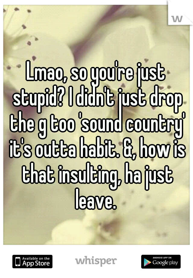 Lmao, so you're just stupid? I didn't just drop the g too 'sound country' it's outta habit. &, how is that insulting, ha just leave. 