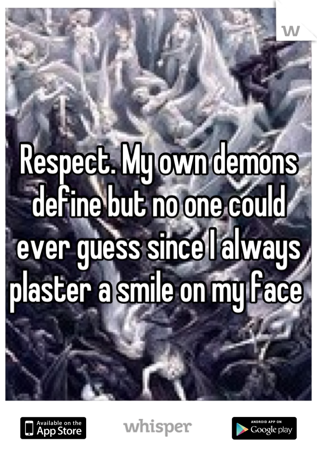 Respect. My own demons define but no one could ever guess since I always plaster a smile on my face 