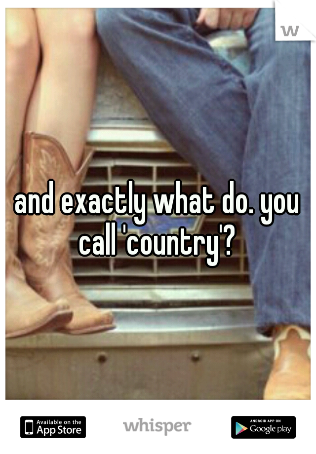 and exactly what do. you call 'country'? 