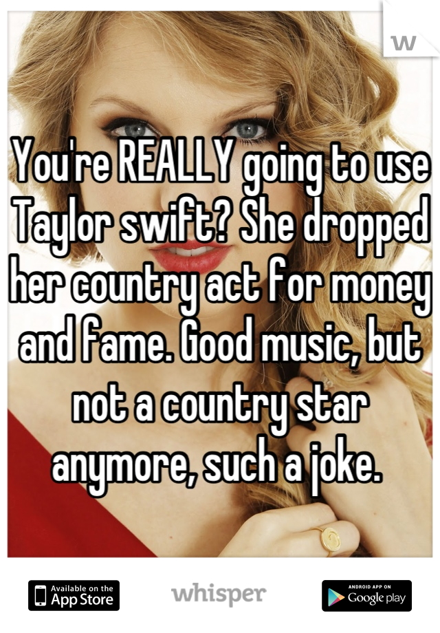 You're REALLY going to use Taylor swift? She dropped her country act for money and fame. Good music, but not a country star anymore, such a joke. 