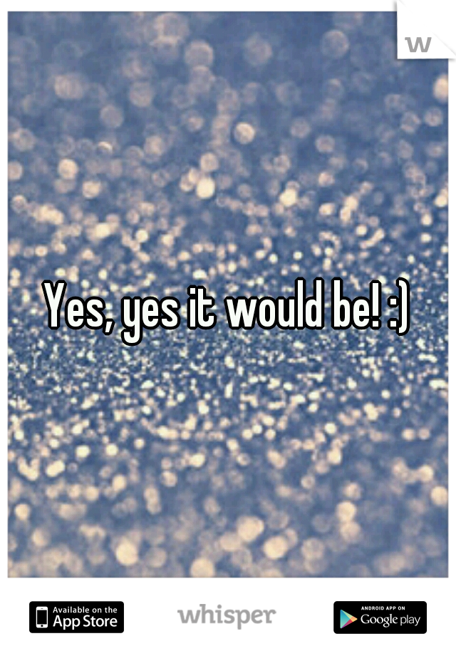 Yes, yes it would be! :)