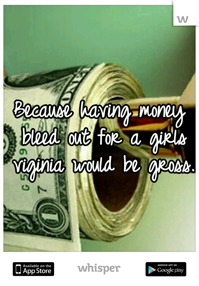 Because having money bleed out for a girls viginia would be gross.