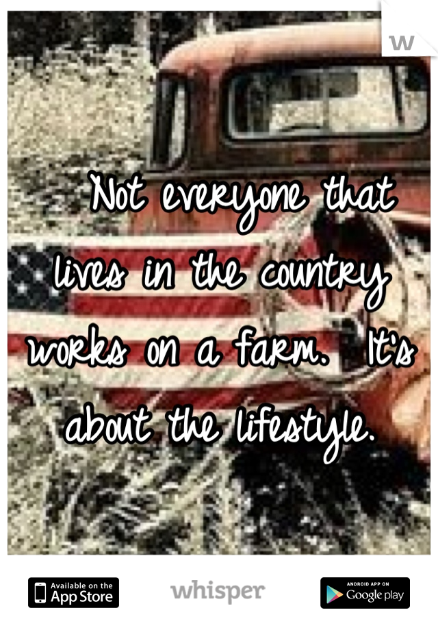   Not everyone that lives in the country works on a farm.  It's about the lifestyle.