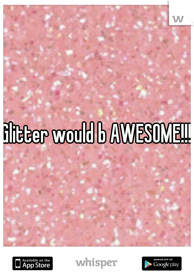 Glitter would b AWESOME!!!