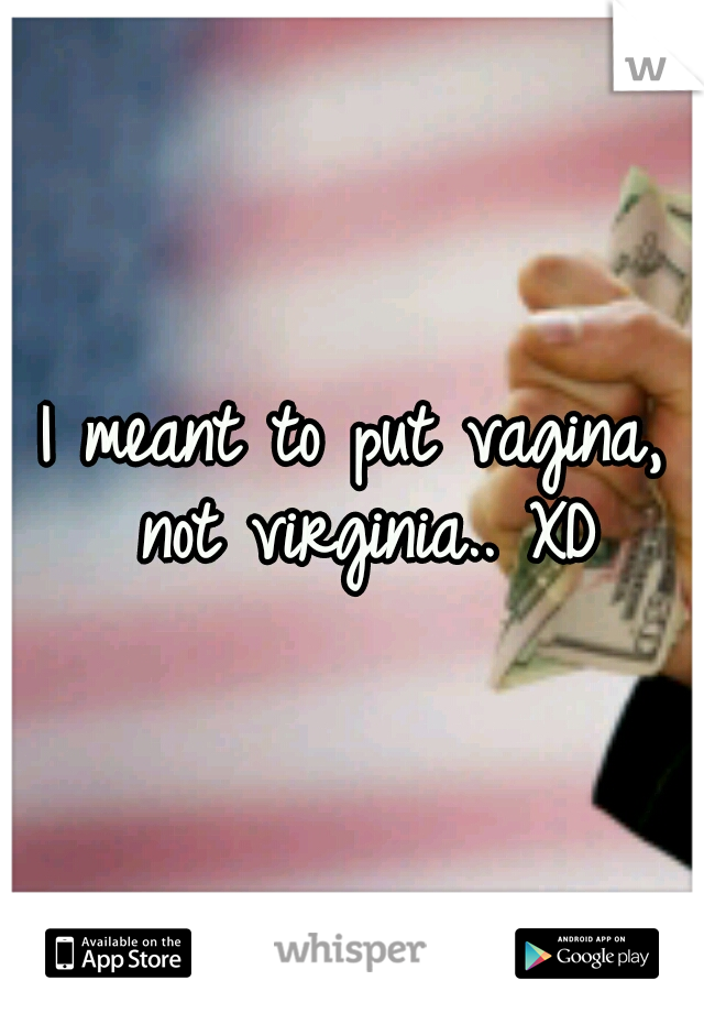 I meant to put vagina, not virginia.. XD